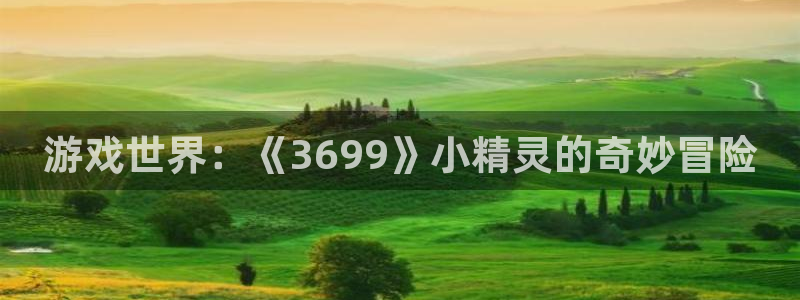 雷火竞技官网体育：游戏世界：《3699》小精灵的奇妙冒险