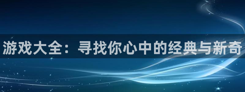 雷火竞技体育：游戏大全：寻找你心中的经典与新奇