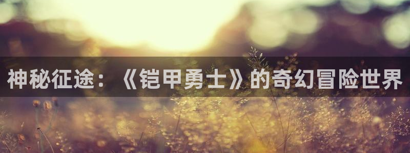 雷火竞技首页在哪：神秘征途：《铠甲勇士》的奇幻冒险世界